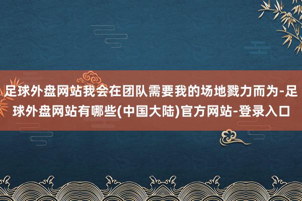 足球外盘网站我会在团队需要我的场地戮力而为-足球外盘网站有哪些(中国大陆)官方网站-登录入口