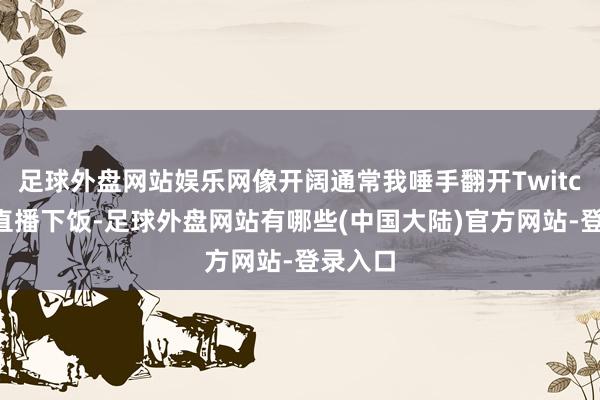 足球外盘网站娱乐网像开阔通常我唾手翻开Twitch找点直播下饭-足球外盘网站有哪些(中国大陆)官方网站-登录入口