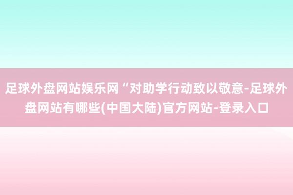 足球外盘网站娱乐网“对助学行动致以敬意-足球外盘网站有哪些(中国大陆)官方网站-登录入口