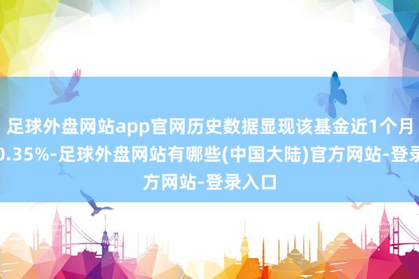 足球外盘网站app官网历史数据显现该基金近1个月高潮0.35%-足球外盘网站有哪些(中国大陆)官方网站-登录入口