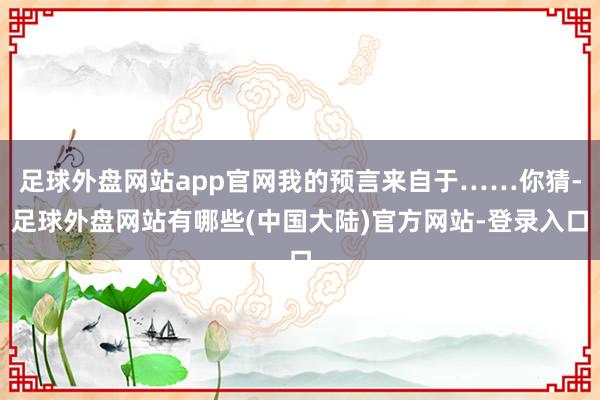 足球外盘网站app官网我的预言来自于……你猜-足球外盘网站有哪些(中国大陆)官方网站-登录入口