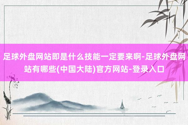 足球外盘网站即是什么技能一定要来啊-足球外盘网站有哪些(中国大陆)官方网站-登录入口