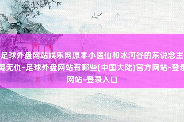 足球外盘网站娱乐网原本小医仙和冰河谷的东说念主是无冤无仇-足球外盘网站有哪些(中国大陆)官方网站-登录入口