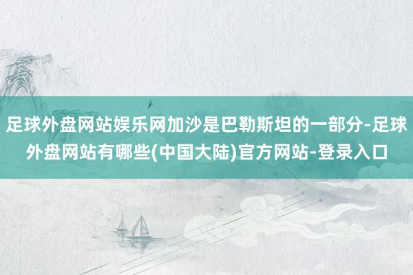 足球外盘网站娱乐网加沙是巴勒斯坦的一部分-足球外盘网站有哪些(中国大陆)官方网站-登录入口