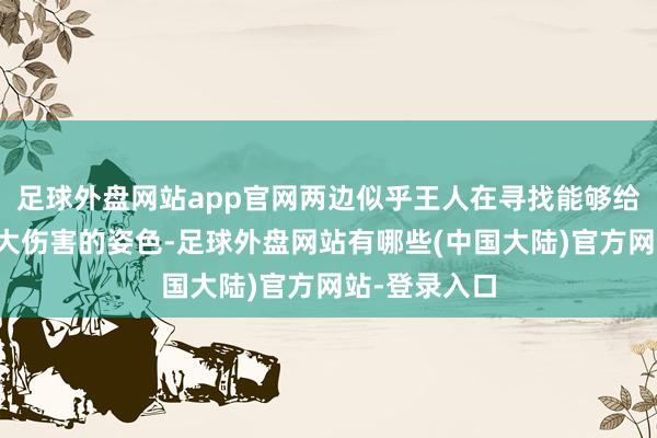 足球外盘网站app官网两边似乎王人在寻找能够给对方形成最大伤害的姿色-足球外盘网站有哪些(中国大陆)官方网站-登录入口