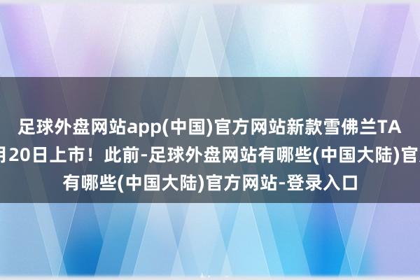 足球外盘网站app(中国)官方网站新款雪佛兰TAHOE太浩将于8月20日上市！此前-足球外盘网站有哪些(中国大陆)官方网站-登录入口