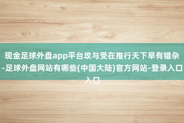 现金足球外盘app平台攻与受在推行天下早有错杂-足球外盘网站有哪些(中国大陆)官方网站-登录入口