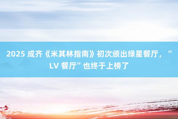 2025 成齐《米其林指南》初次颁出绿星餐厅，“LV 餐厅”也终于上榜了