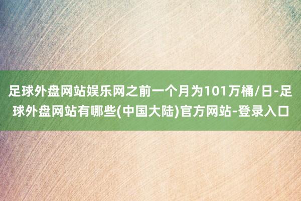 足球外盘网站娱乐网之前一个月为101万桶/日-足球外盘网站有哪些(中国大陆)官方网站-登录入口