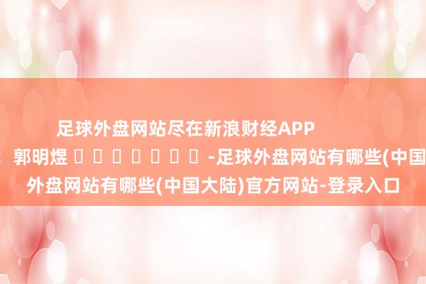 足球外盘网站尽在新浪财经APP            						包袱裁剪：郭明煜 							-足球外盘网站有哪些(中国大陆)官方网站-登录入口