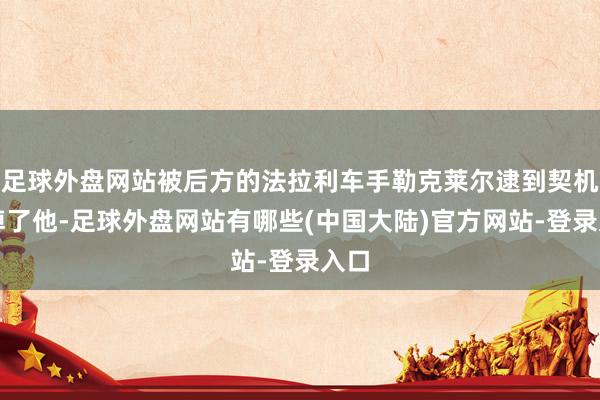 足球外盘网站被后方的法拉利车手勒克莱尔逮到契机干掉了他-足球外盘网站有哪些(中国大陆)官方网站-登录入口