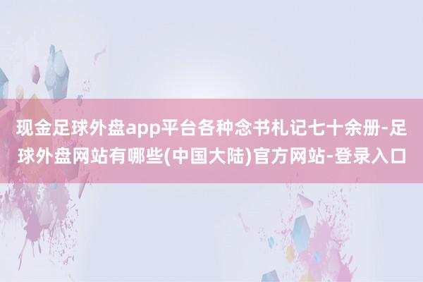 现金足球外盘app平台各种念书札记七十余册-足球外盘网站有哪些(中国大陆)官方网站-登录入口