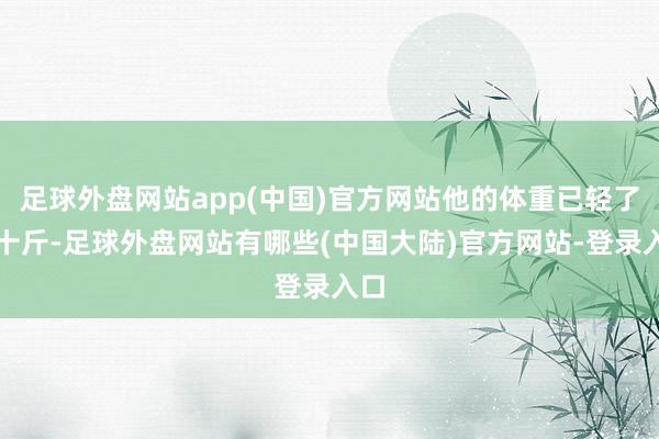 足球外盘网站app(中国)官方网站他的体重已轻了约十斤-足球外盘网站有哪些(中国大陆)官方网站-登录入口