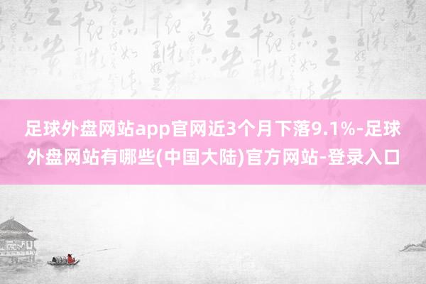 足球外盘网站app官网近3个月下落9.1%-足球外盘网站有哪些(中国大陆)官方网站-登录入口