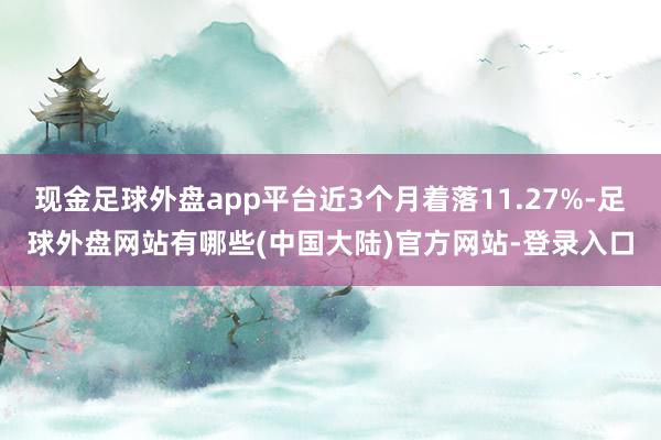 现金足球外盘app平台近3个月着落11.27%-足球外盘网站有哪些(中国大陆)官方网站-登录入口