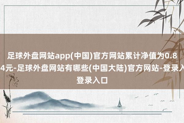 足球外盘网站app(中国)官方网站累计净值为0.8214元-足球外盘网站有哪些(中国大陆)官方网站-登录入口