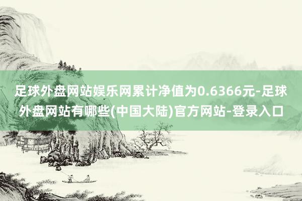 足球外盘网站娱乐网累计净值为0.6366元-足球外盘网站有哪些(中国大陆)官方网站-登录入口