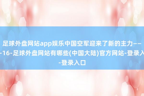 足球外盘网站app娱乐中国空军迎来了新的主力——歼-16-足球外盘网站有哪些(中国大陆)官方网站-登录入口