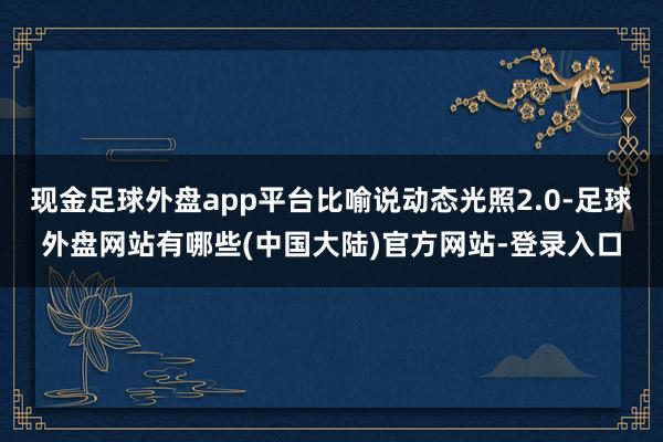 现金足球外盘app平台比喻说动态光照2.0-足球外盘网站有哪些(中国大陆)官方网站-登录入口