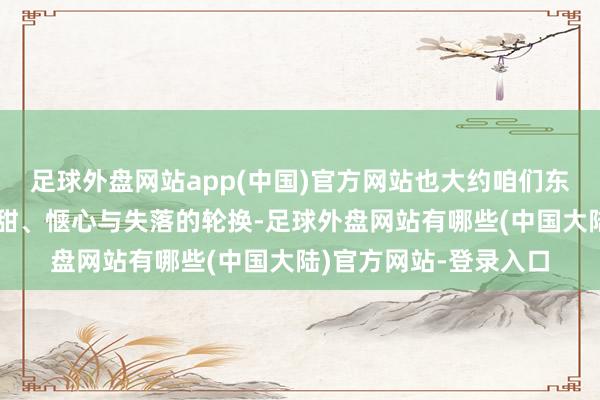 足球外盘网站app(中国)官方网站也大约咱们东说念主生中凄苦和甘甜、惬心与失落的轮换-足球外盘网站有哪些(中国大陆)官方网站-登录入口