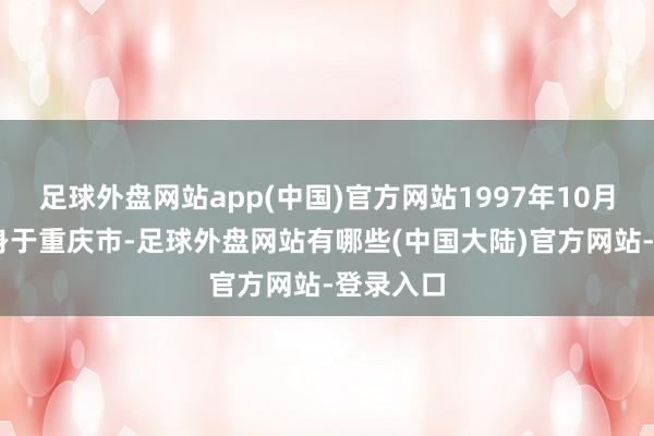 足球外盘网站app(中国)官方网站1997年10月14日出身于重庆市-足球外盘网站有哪些(中国大陆)官方网站-登录入口