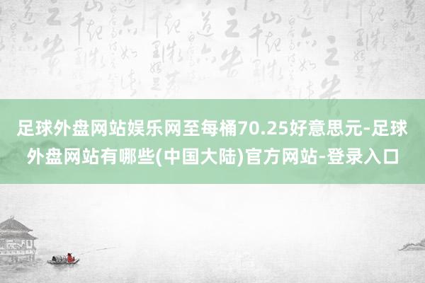 足球外盘网站娱乐网至每桶70.25好意思元-足球外盘网站有哪些(中国大陆)官方网站-登录入口