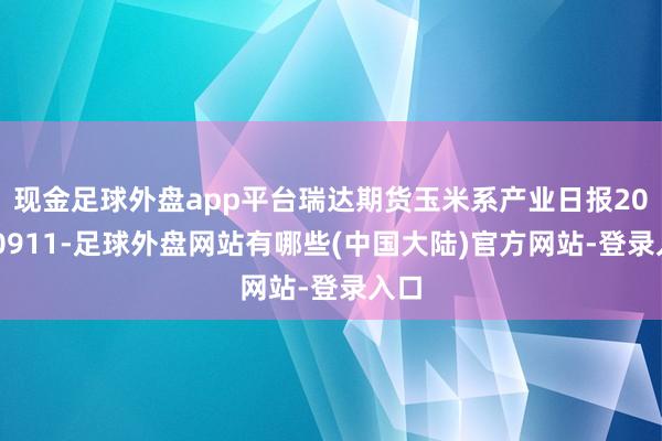 现金足球外盘app平台瑞达期货玉米系产业日报20240911-足球外盘网站有哪些(中国大陆)官方网站-登录入口