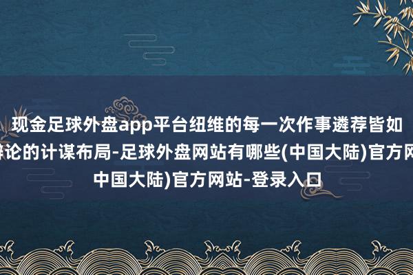 现金足球外盘app平台纽维的每一次作事遴荐皆如吞并次用心辩论的计谋布局-足球外盘网站有哪些(中国大陆)官方网站-登录入口