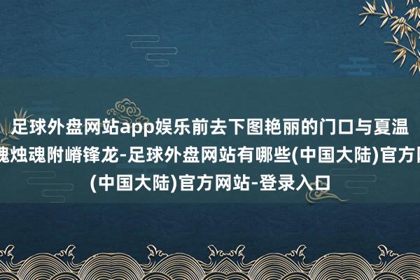 足球外盘网站app娱乐前去下图艳丽的门口与夏温对话3、然后魂烛魂附嵴锋龙-足球外盘网站有哪些(中国大陆)官方网站-登录入口