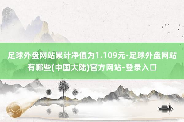 足球外盘网站累计净值为1.109元-足球外盘网站有哪些(中国大陆)官方网站-登录入口