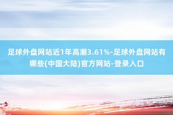 足球外盘网站近1年高潮3.61%-足球外盘网站有哪些(中国大陆)官方网站-登录入口