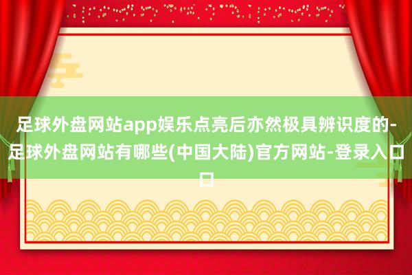 足球外盘网站app娱乐点亮后亦然极具辨识度的-足球外盘网站有哪些(中国大陆)官方网站-登录入口