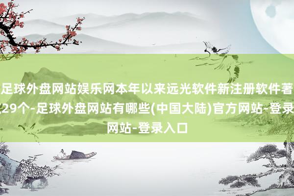 足球外盘网站娱乐网本年以来远光软件新注册软件著述权29个-足球外盘网站有哪些(中国大陆)官方网站-登录入口