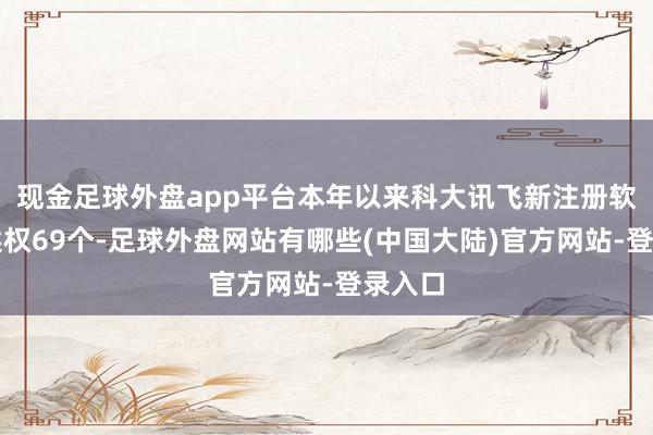 现金足球外盘app平台本年以来科大讯飞新注册软件著述权69个-足球外盘网站有哪些(中国大陆)官方网站-登录入口