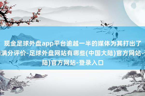 现金足球外盘app平台逾越一半的媒体为其打出了100分的满分评价-足球外盘网站有哪些(中国大陆)官方网站-登录入口