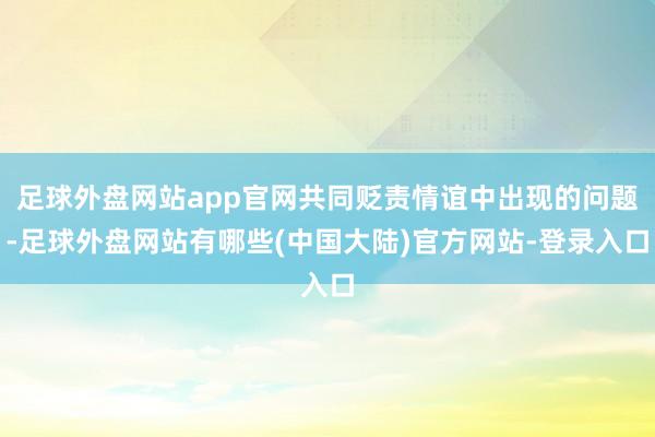 足球外盘网站app官网共同贬责情谊中出现的问题-足球外盘网站有哪些(中国大陆)官方网站-登录入口