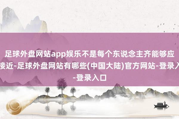 足球外盘网站app娱乐不是每个东说念主齐能够应答接近-足球外盘网站有哪些(中国大陆)官方网站-登录入口