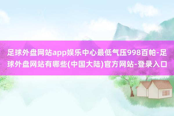 足球外盘网站app娱乐中心最低气压998百帕-足球外盘网站有哪些(中国大陆)官方网站-登录入口