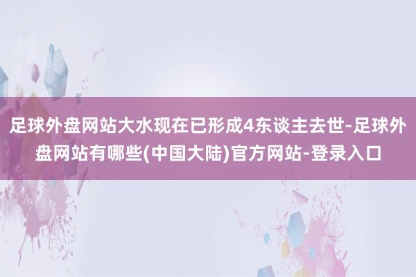 足球外盘网站大水现在已形成4东谈主去世-足球外盘网站有哪些(中国大陆)官方网站-登录入口