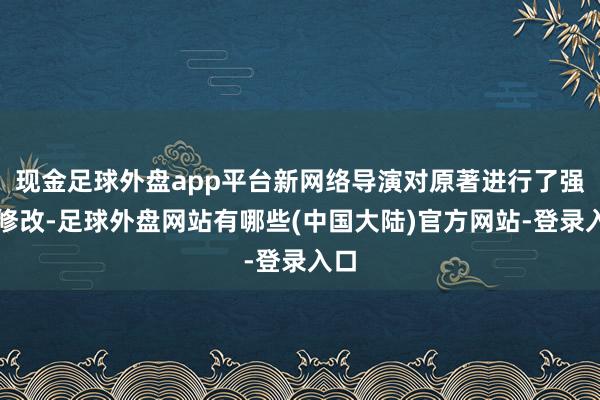 现金足球外盘app平台新网络导演对原著进行了强行修改-足球外盘网站有哪些(中国大陆)官方网站-登录入口