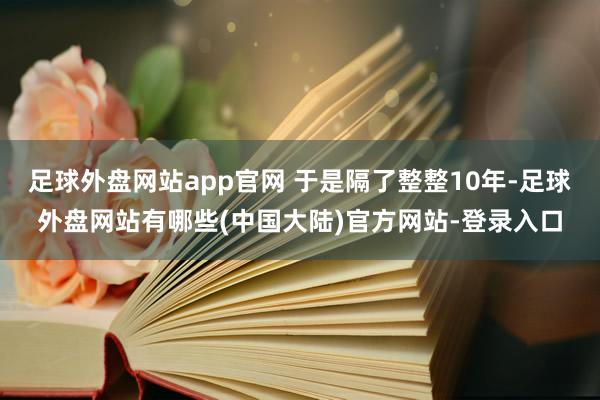 足球外盘网站app官网 于是隔了整整10年-足球外盘网站有哪些(中国大陆)官方网站-登录入口