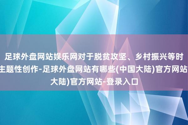 足球外盘网站娱乐网对于脱贫攻坚、乡村振兴等时期话题的主题性创作-足球外盘网站有哪些(中国大陆)官方网站-登录入口