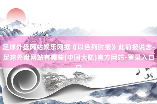 足球外盘网站娱乐网据《以色列时报》此前报说念-足球外盘网站有哪些(中国大陆)官方网站-登录入口