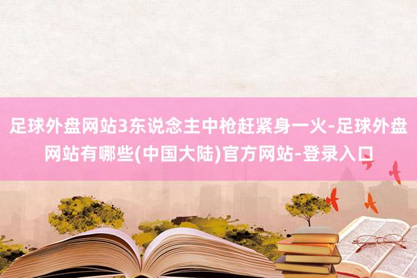 足球外盘网站3东说念主中枪赶紧身一火-足球外盘网站有哪些(中国大陆)官方网站-登录入口