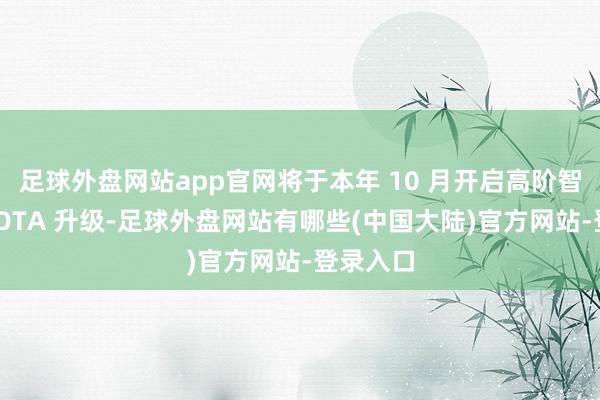 足球外盘网站app官网将于本年 10 月开启高阶智能驾驶 OTA 升级-足球外盘网站有哪些(中国大陆)官方网站-登录入口