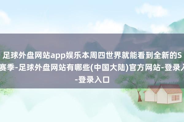 足球外盘网站app娱乐本周四世界就能看到全新的S37赛季-足球外盘网站有哪些(中国大陆)官方网站-登录入口