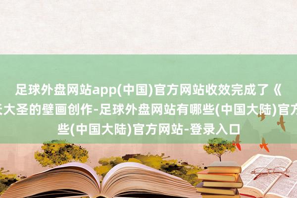 足球外盘网站app(中国)官方网站收效完成了《黑传说》王人天大圣的壁画创作-足球外盘网站有哪些(中国大陆)官方网站-登录入口