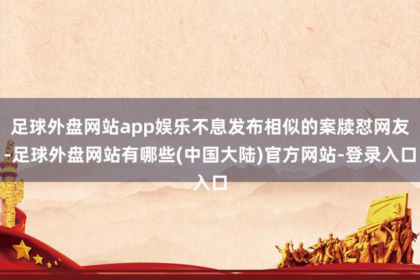 足球外盘网站app娱乐不息发布相似的案牍怼网友-足球外盘网站有哪些(中国大陆)官方网站-登录入口