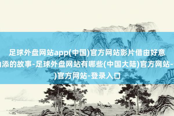 足球外盘网站app(中国)官方网站影片借由好意思纱和山添的故事-足球外盘网站有哪些(中国大陆)官方网站-登录入口