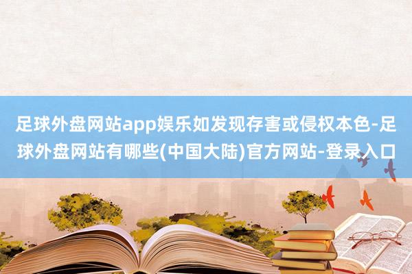 足球外盘网站app娱乐如发现存害或侵权本色-足球外盘网站有哪些(中国大陆)官方网站-登录入口